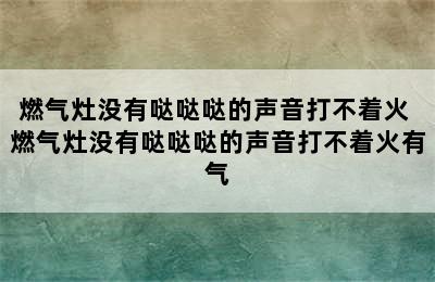 燃气灶没有哒哒哒的声音打不着火 燃气灶没有哒哒哒的声音打不着火有气